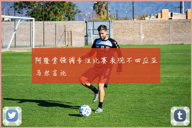 阿隆索强调专注比赛表现不回应亚马尔言论