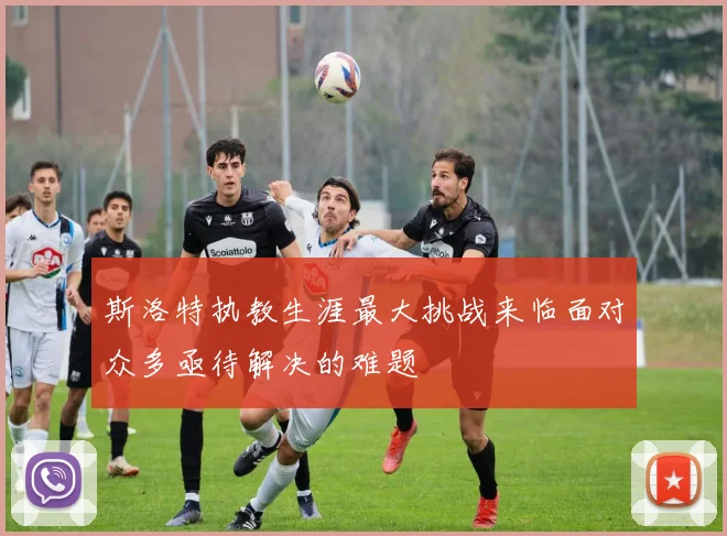 斯洛特执教生涯最大挑战来临面对众多亟待解决的难题