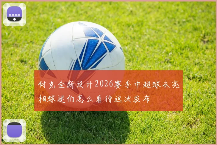耐克全新设计2026赛季中超球衣亮相球迷们怎么看待这次发布