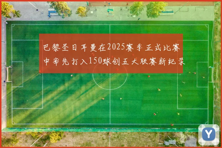 巴黎圣日耳曼在2025赛季正式比赛中率先打入150球创五大联赛新纪录