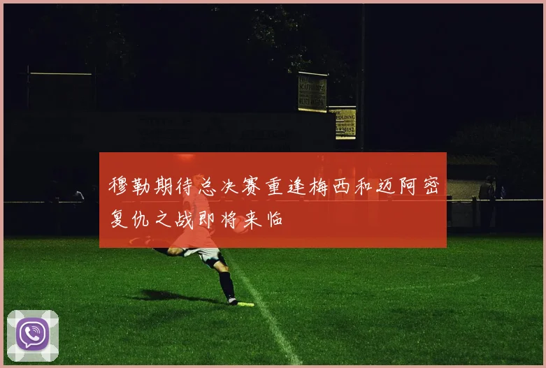 穆勒期待总决赛重逢梅西和迈阿密复仇之战即将来临