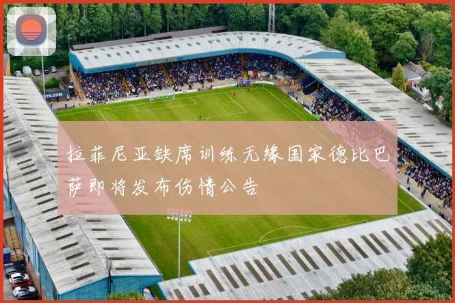拉菲尼亚缺席训练无缘国家德比巴萨即将发布伤情公告