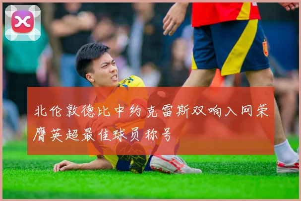 北伦敦德比中约克雷斯双响入网荣膺英超最佳球员称号