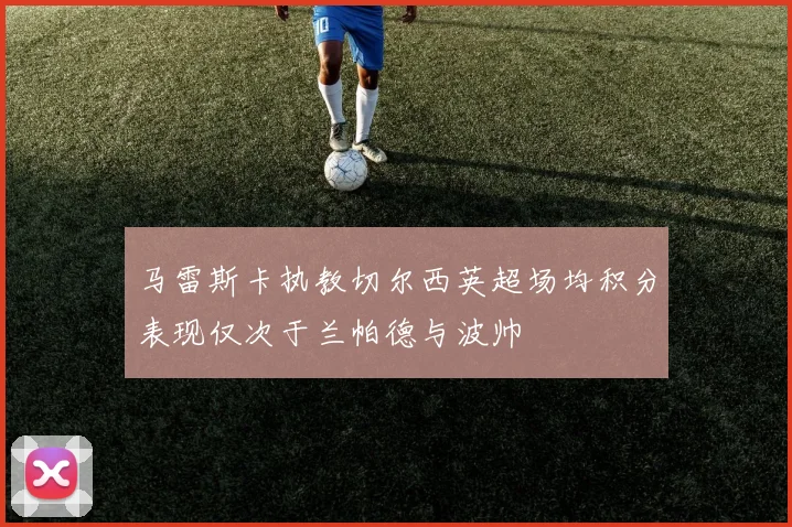 马雷斯卡执教切尔西英超场均积分表现仅次于兰帕德与波帅