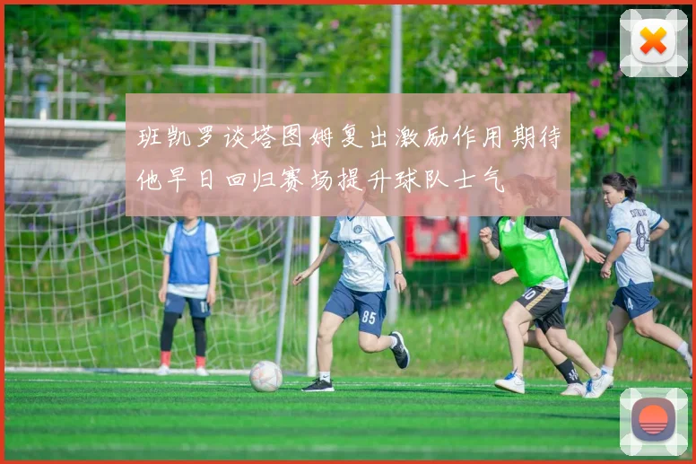 班凯罗谈塔图姆复出激励作用期待他早日回归赛场提升球队士气