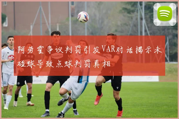 阿劳霍争议判罚引发VAR对话揭示未碰球导致点球判罚真相