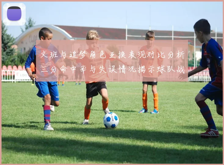 文班与追梦角色互换表现对比分析三分命中率与失误情况揭示球队战术调整
