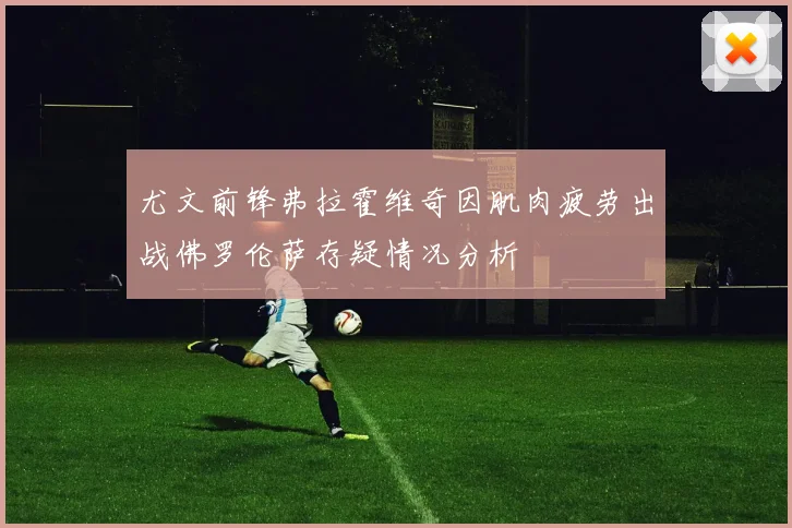 尤文前锋弗拉霍维奇因肌肉疲劳出战佛罗伦萨存疑情况分析