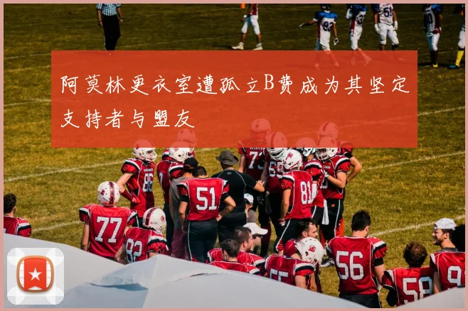 阿莫林更衣室遭孤立B费成为其坚定支持者与盟友