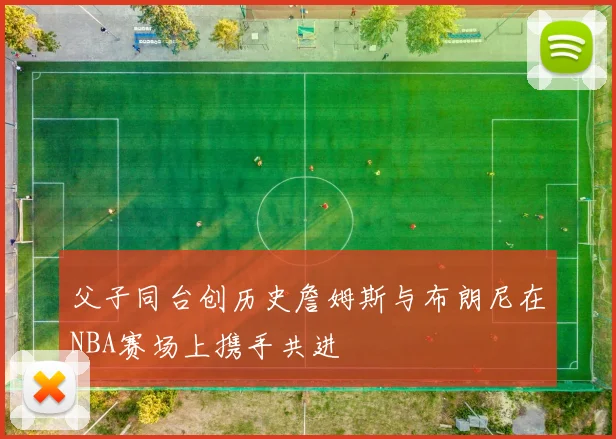 父子同台创历史詹姆斯与布朗尼在NBA赛场上携手共进
