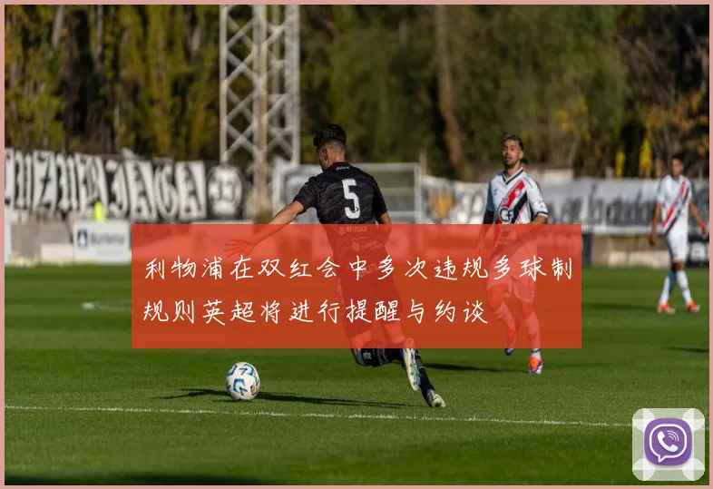 利物浦在双红会中多次违规多球制规则英超将进行提醒与约谈