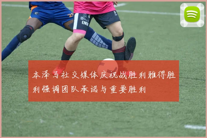 本泽马社交媒体庆祝战胜利雅得胜利强调团队承诺与重要胜利