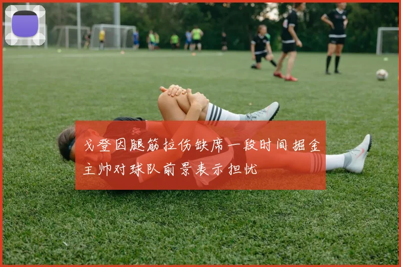 戈登因腿筋拉伤缺席一段时间掘金主帅对球队前景表示担忧