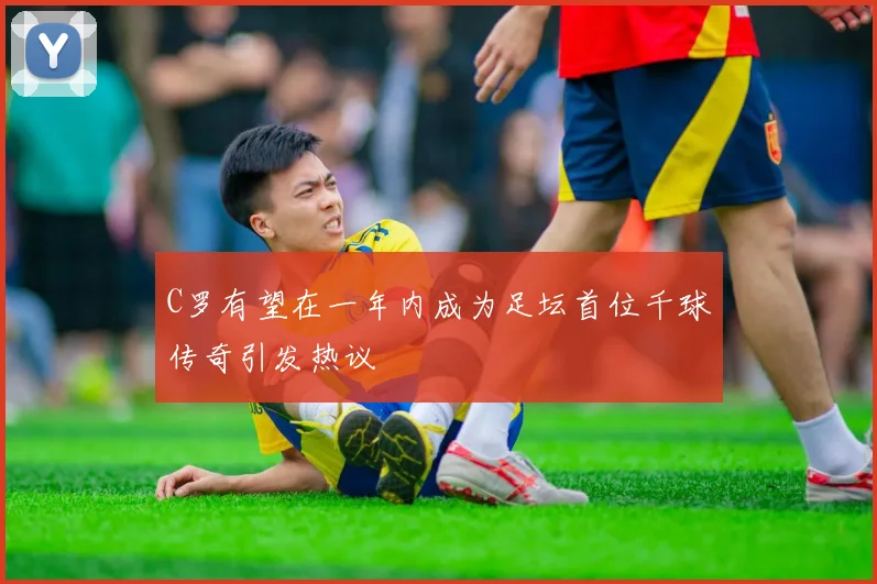 C罗有望在一年内成为足坛首位千球传奇引发热议