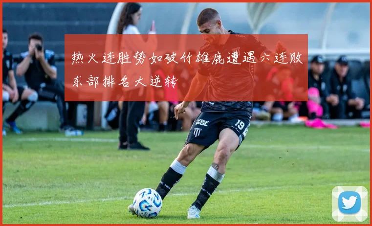 热火连胜势如破竹雄鹿遭遇六连败东部排名大逆转