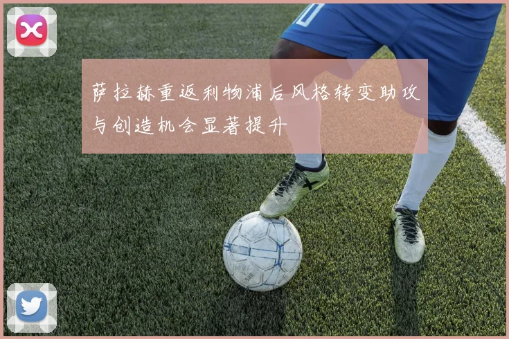 萨拉赫重返利物浦后风格转变助攻与创造机会显著提升