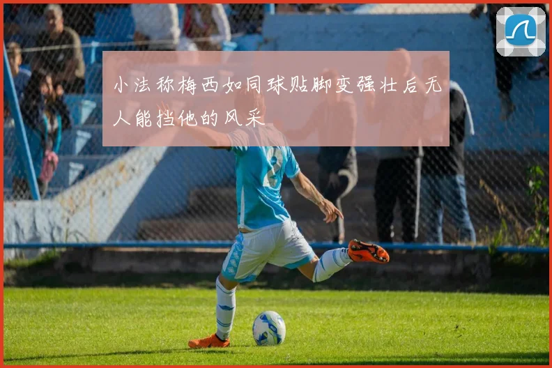 小法称梅西如同球贴脚变强壮后无人能挡他的风采