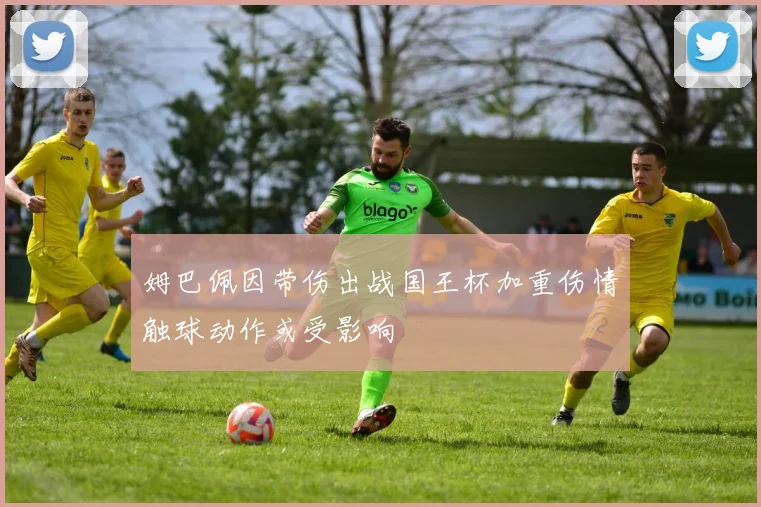 姆巴佩因带伤出战国王杯加重伤情触球动作或受影响