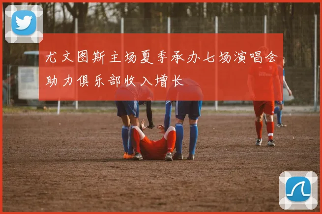 尤文图斯主场夏季承办七场演唱会助力俱乐部收入增长