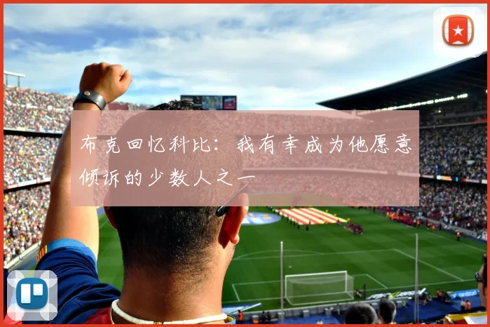 布克回忆科比：我有幸成为他愿意倾诉的少数人之一
