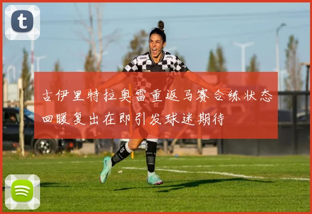 古伊里特拉奥雷重返马赛合练状态回暖复出在即引发球迷期待