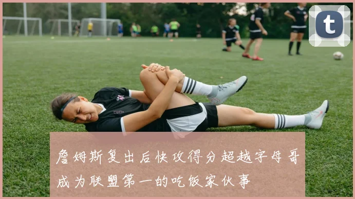 詹姆斯复出后快攻得分超越字母哥成为联盟第一的吃饭家伙事