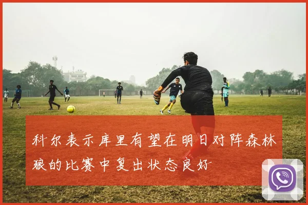 科尔表示库里有望在明日对阵森林狼的比赛中复出状态良好