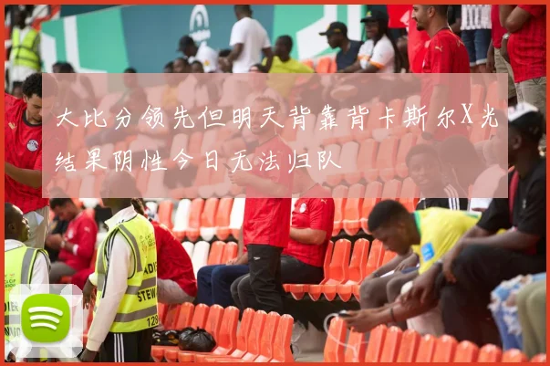 大比分领先但明天背靠背卡斯尔X光结果阴性今日无法归队
