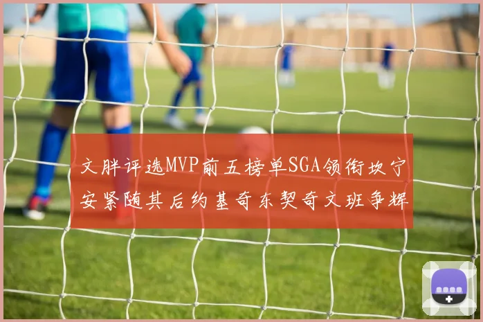 文胖评选MVP前五榜单SGA领衔坎宁安紧随其后约基奇东契奇文班争辉