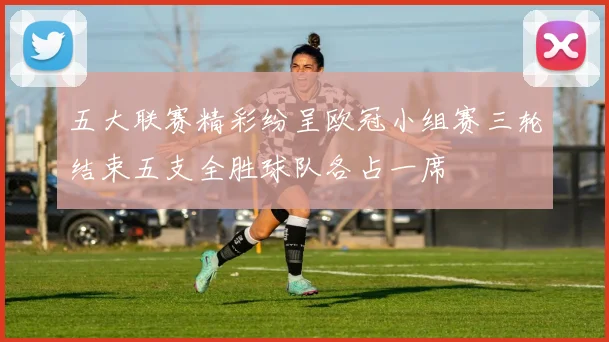 五大联赛精彩纷呈欧冠小组赛三轮结束五支全胜球队各占一席