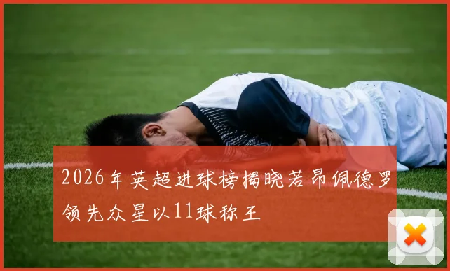 2026年英超进球榜揭晓若昂佩德罗领先众星以11球称王