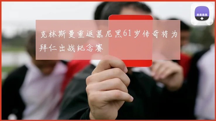 克林斯曼重返慕尼黑61岁传奇将为拜仁出战纪念赛