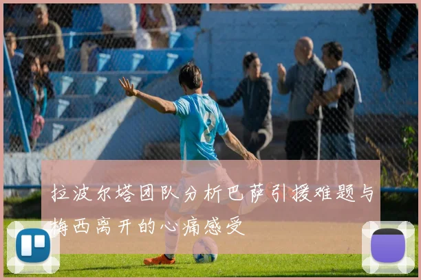 拉波尔塔团队分析巴萨引援难题与梅西离开的心痛感受
