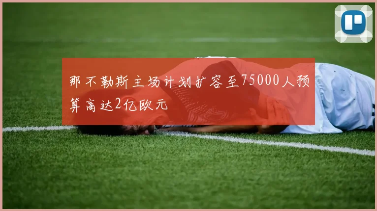 那不勒斯主场计划扩容至75000人预算高达2亿欧元