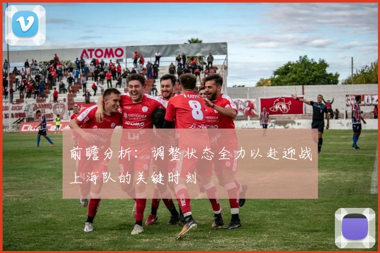 前瞻分析：调整状态全力以赴迎战上海队的关键时刻