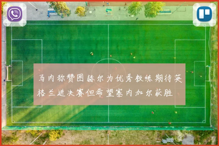 马内称赞图赫尔为优秀教练期待英格兰进决赛但希望塞内加尔获胜