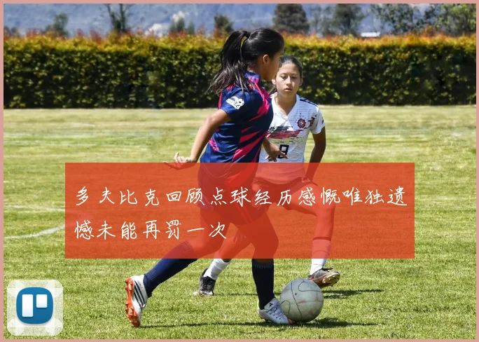 多夫比克回顾点球经历感慨唯独遗憾未能再罚一次