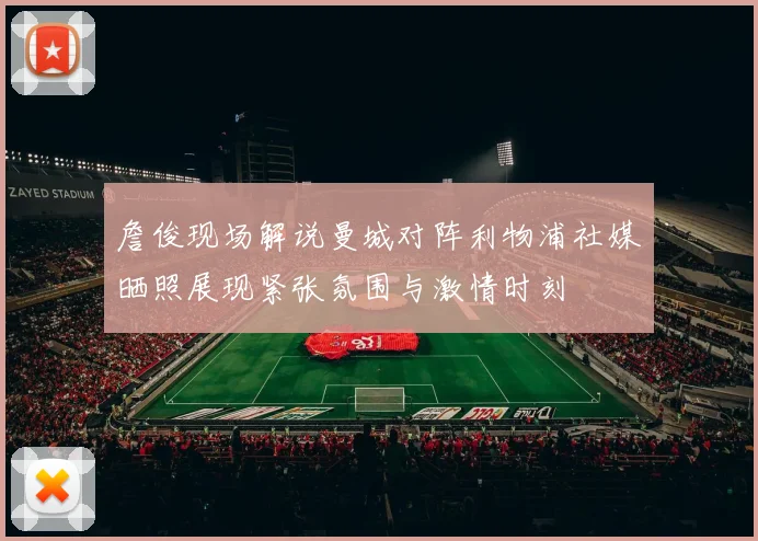 詹俊现场解说曼城对阵利物浦社媒晒照展现紧张氛围与激情时刻