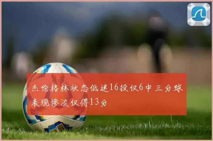 杰伦格林状态低迷16投仅6中三分球表现惨淡仅得13分