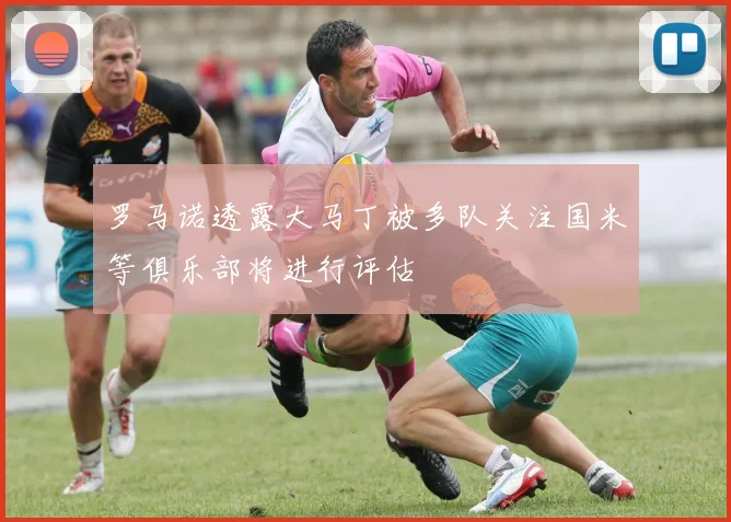 罗马诺透露大马丁被多队关注国米等俱乐部将进行评估