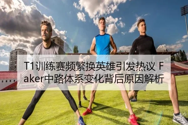 T1训练赛频繁换英雄引发热议 Faker中路体系变化背后原因解析(PGSoft)
